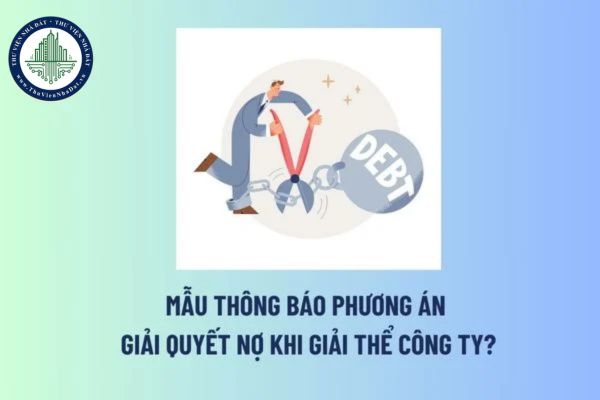 Mẫu Thông báo phương án giải quyết nợ khi giải thể công ty? Công ty giải thể phải gửi phương án giải quyết nợ cho ai? 