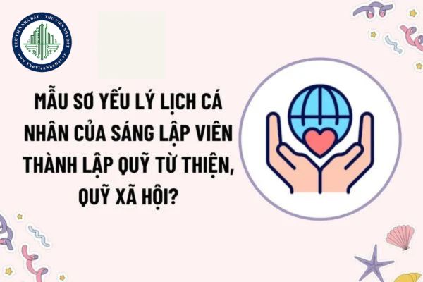 Mẫu sơ yếu lý lịch cá nhân của sáng lập viên thành lập quỹ từ thiện, quỹ xã hội? Điều kiện đối với sáng lập viên thành lập quỹ?
