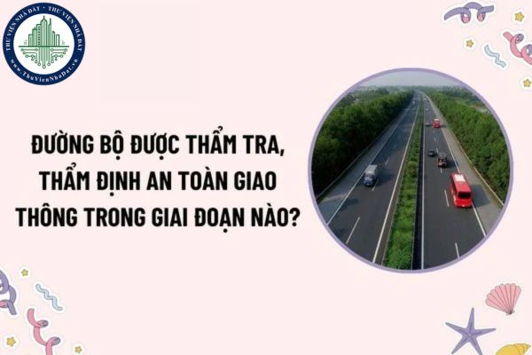Đường bộ được thẩm tra, thẩm định an toàn giao thông trong giai đoạn nào? Trách nhiệm của tổ chức, cá nhân thẩm định an toàn giao thông?