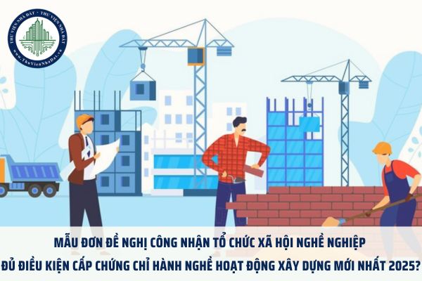 Mẫu đơn đề nghị công nhận tổ chức xã hội nghề nghiệp đủ điều kiện cấp chứng chỉ hành nghề hoạt động xây dựng mới nhất 2025?