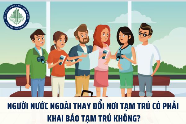 Người nước ngoài thay đổi nơi tạm trú có phải khai báo tạm trú không?