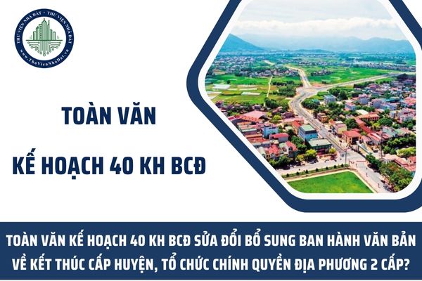 Toàn văn Kế hoạch 40 KH BCĐ sửa đổi bổ sung ban hành văn bản về kết thúc cấp huyện, tổ chức chính quyền địa phương 2 cấp