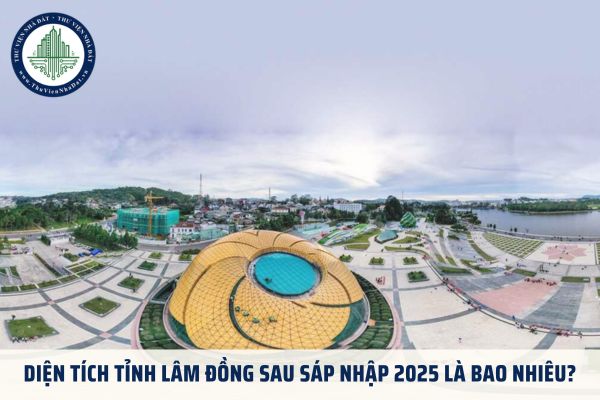 Diện tích tỉnh Lâm Đồng sau sáp nhập 2025 là bao nhiêu?