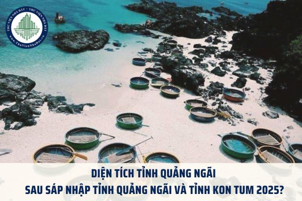 Diện tích tỉnh Quảng Ngãi sau sáp nhập tỉnh Quảng Ngãi và tỉnh Kon Tum 2025?