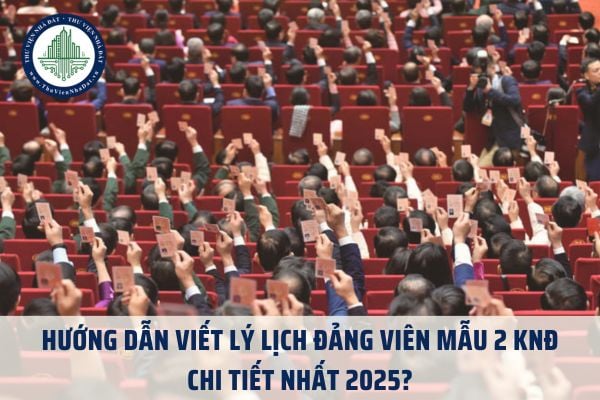Hướng dẫn viết lý lịch Đảng viên Mẫu 2 KNĐ chi tiết nhất 2025?