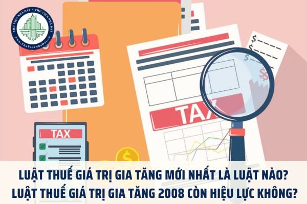 Luật Thuế giá trị gia tăng mới nhất là luật nào? Luật Thuế giá trị gia tăng 2008 còn hiệu lực không?