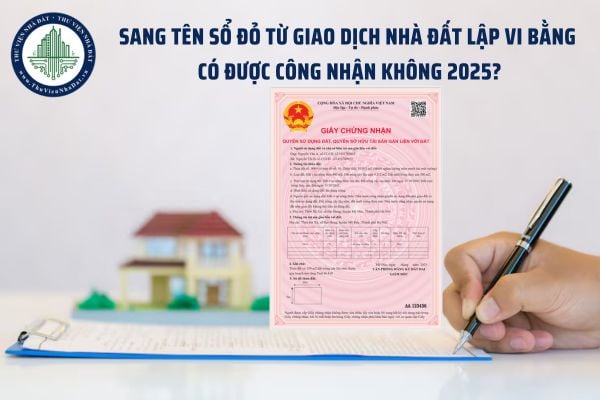Sang tên sổ đỏ từ giao dịch nhà đất lập vi bằng có được công nhận không 2025?