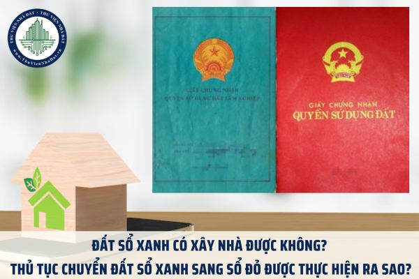 Đất sổ xanh có xây nhà được không? Thủ tục chuyển đất sổ xanh sang sổ đỏ được thực hiện ra sao?