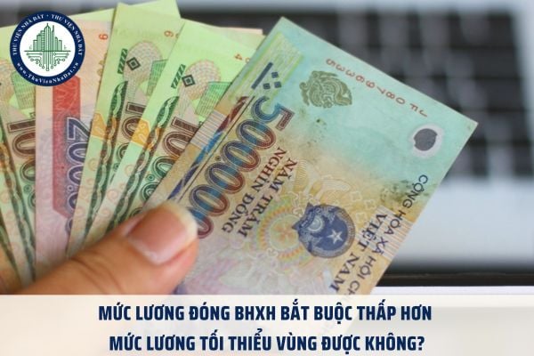 Mức lương đóng BHXH bắt buộc thấp hơn mức lương tối thiểu vùng được không?