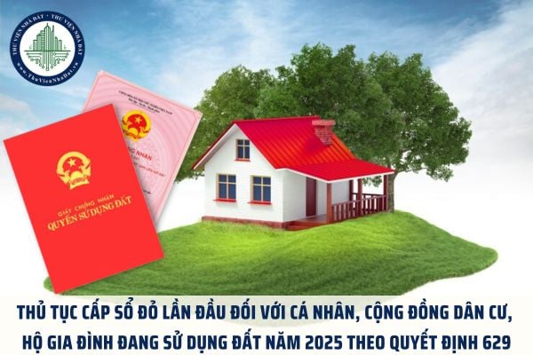 Thủ tục cấp sổ đỏ lần đầu đối với cá nhân, cộng đồng dân cư, hộ gia đình đang sử dụng đất năm 2025 theo Quyết định 629