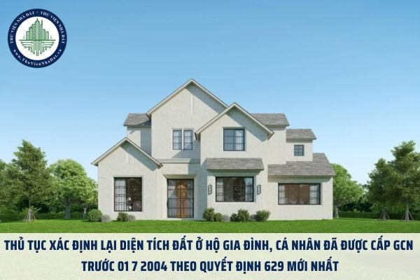 Thủ tục xác định lại diện tích đất ở hộ gia đình, cá nhân đã được cấp GCN trước 01 7 2004 theo Quyết định 629 mới nhất