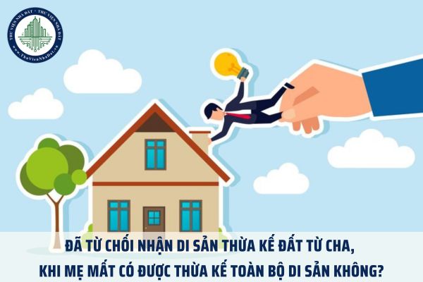 Đã từ chối nhận di sản thừa kế đất từ cha, khi mẹ mất có được thừa kế toàn bộ di sản không?