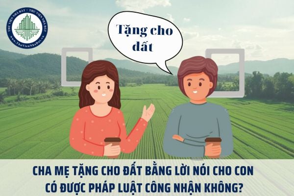 Cha mẹ tặng cho đất bằng lời nói cho con có được pháp luật công nhận không?