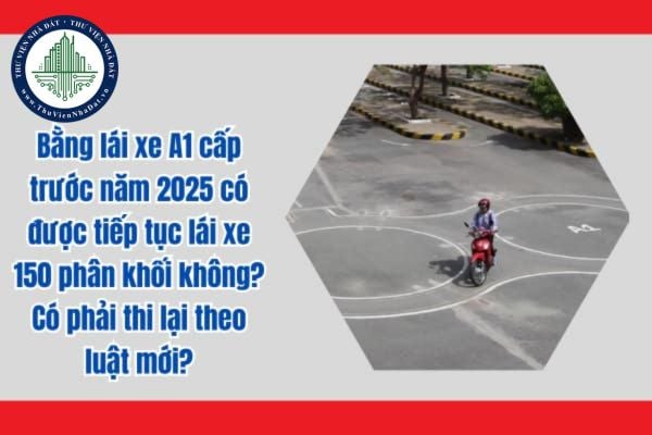 Bằng lái xe A1 cấp trước năm 2025 có được tiếp tục lái xe 150 phân khối không? Có phải thi lại theo luật mới?