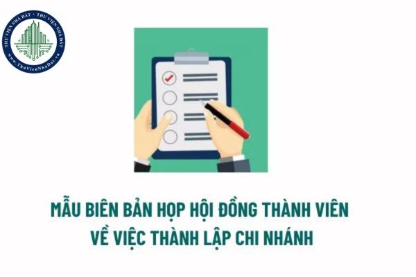 Mẫu biên bản họp Hội đồng thành viên về việc thành lập chi nhánh mới nhất? Hồ sơ đăng ký hoạt động của chi nhánh? 