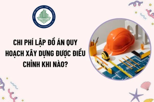 Chi phí lập đồ án quy hoạch xây dựng được điều chỉnh khi nào? Chi phí điều chỉnh được xác định cụ thể như thế nào?