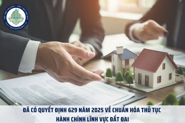 Đã có Quyết định 629 năm 2025 về chuẩn hóa thủ tục hành chính lĩnh vực đất đai