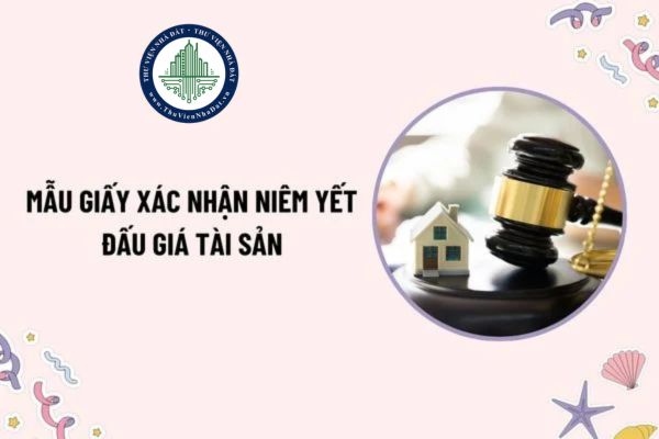 Mẫu Giấy xác nhận niêm yết đấu giá tài sản mới nhất theo Thông tư 19 là mẫu nào? Tải mẫu ở đâu?