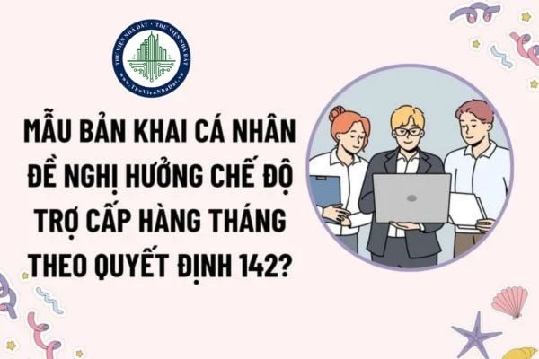Mẫu Bản khai cá nhân đề nghị hưởng chế độ trợ cấp hàng tháng theo Quyết định 142? Tải mẫu? Đối tượng được hưởng chế độ trợ cấp hàng tháng?