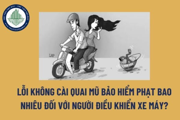 Lỗi không cài quai mũ bảo hiểm phạt bao nhiêu đối với người điều khiển xe máy? Bị trừ mấy điểm giấy phép lái xe? 