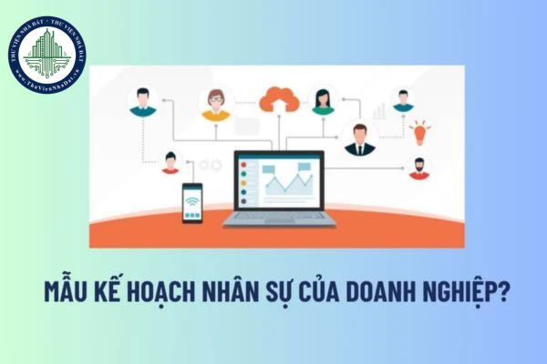 Mẫu kế hoạch nhân sự của doanh nghiệp? Xây dựng kế hoạch đào tạo, nâng cao trình độ kỹ năng nghề cho NLĐ hằng năm là trách nhiệm của ai? 