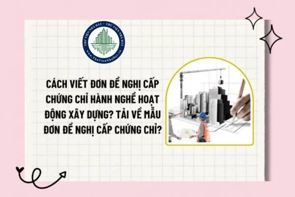 ách viết đơn đề nghị cấp chứng chỉ hành nghề hoạt động xây dựng? Tải về mấu đơn đề nghị cấp chứng chỉ?