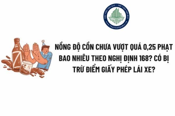 Nồng độ cồn chưa vượt quá 0,25 phạt bao nhiêu 2025 theo Nghị định 168? Có bị trừ điểm giấy phép lái xe?