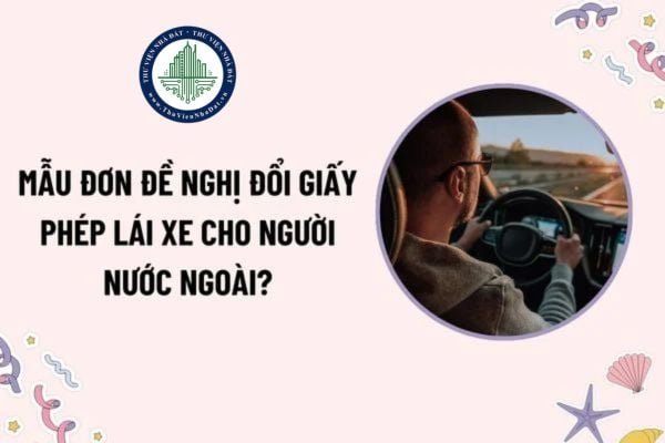 Mẫu đơn đề nghị đổi giấy phép lái xe cho người nước ngoài mới nhất theo Thông tư 35? Tải mẫu ở đâu?