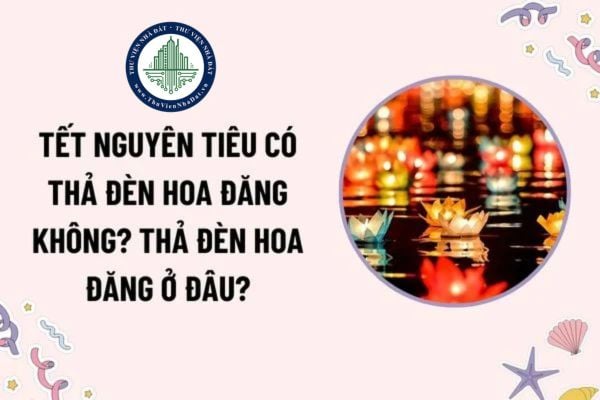 Tết Nguyên tiêu có thả đèn hoa đăng không? Ý nghĩa thả đèn hoa đăng? Thả đèn hoa đăng ở đâu? Quyền và trách nhiệm của người tham gia lễ hội?
