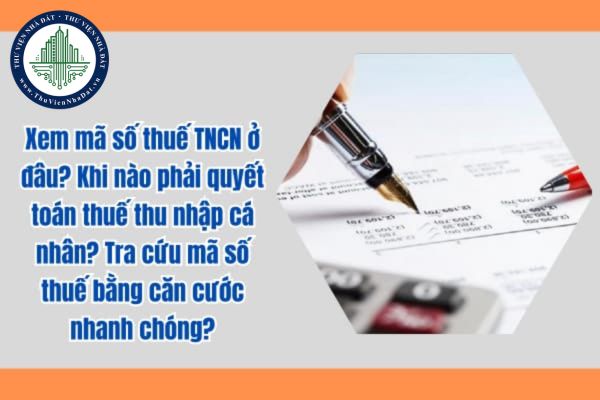 Xem mã số thuế TNCN ở đâu? Khi nào phải quyết toán thuế thu nhập cá nhân? Tra cứu mã số thuế bằng căn cước nhanh chóng?