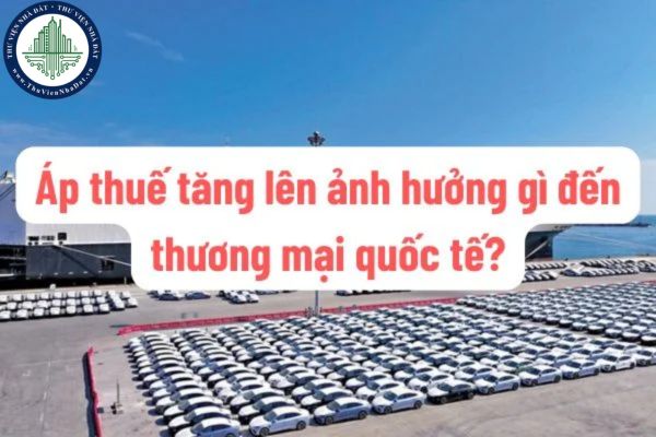 Áp thuế tăng lên ảnh hưởng gì đến thương mại quốc tế? Luật pháp Việt Nam quy định thế nào về tăng thuế nhập khẩu?