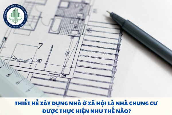 Thiết kế xây dựng nhà ở xã hội là nhà chung cư được thực hiện như thế nào?