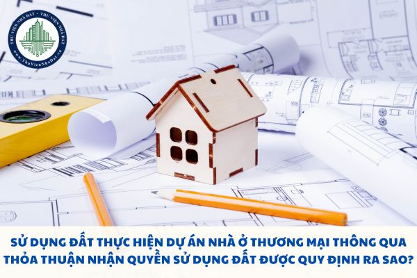 Sử dụng đất thực hiện dự án nhà ở thương mại thông qua thỏa thuận nhận quyền sử dụng đất được quy định ra sao?