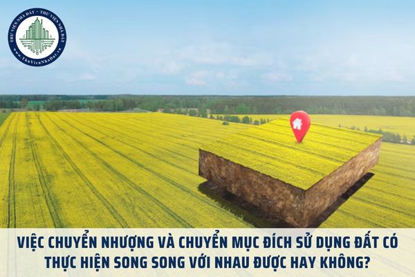 Việc chuyển nhượng và chuyển mục đích sử dụng đất có thực hiện song song với nhau được hay không?