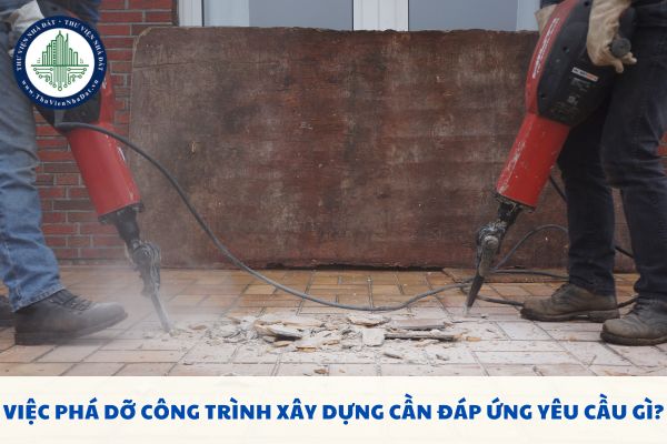 Việc phá dỡ công trình xây dựng cần đáp ứng yêu cầu gì?