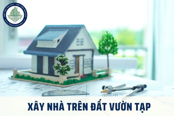 Xây nhà trên đất vườn tạp có được không? Ai có trách nhiệm phá dỡ nhà xây dựng trái phép trên đất vườn tạp?