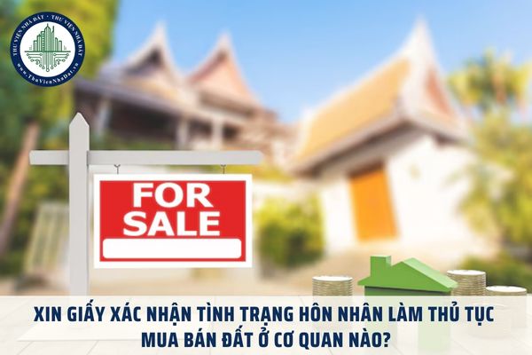 Xin Giấy xác nhận tình trạng hôn nhân làm thủ tục mua bán đất ở cơ quan nào?