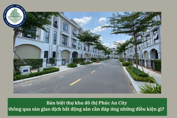 Bán biệt thự khu đô thị Phúc An City thông qua sàn giao dịch bất động sản cần đáp ứng những điều kiện gì? 