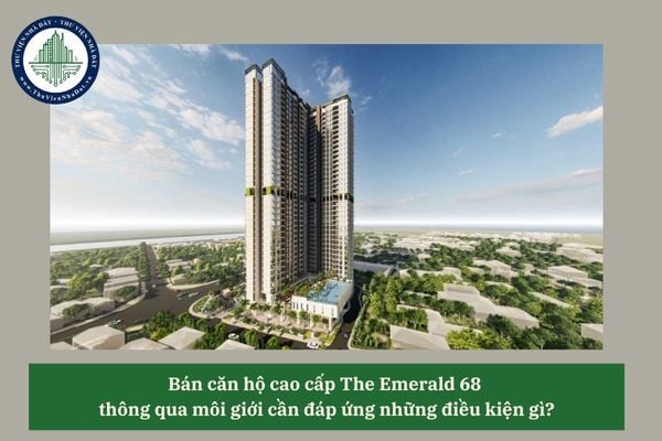 Bán căn hộ cao cấp The Emerald 68 thông qua môi giới cần đáp ứng những điều kiện gì? 