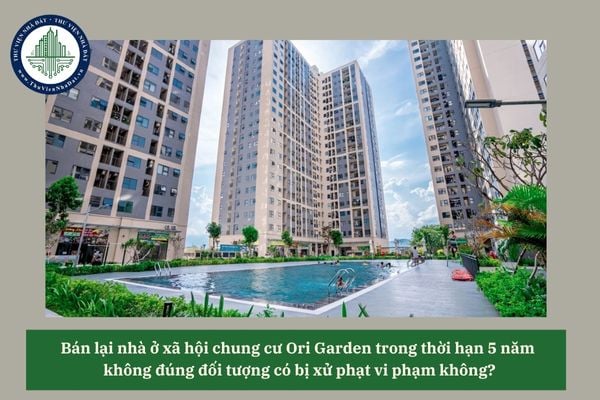 Bán lại nhà ở xã hội chung cư Ori Garden trong thời hạn 5 năm không đúng đối tượng có bị xử phạt vi phạm không? 