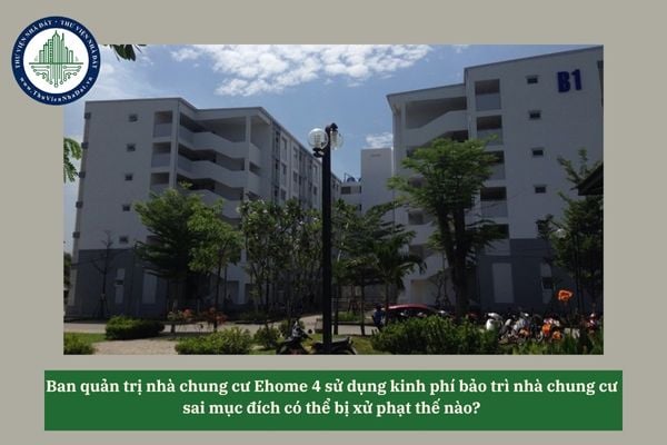 Ban quản trị nhà chung cư Ehome 4 sử dụng kinh phí bảo trì nhà chung cư sai mục đích có thể bị xử phạt thế nào? 