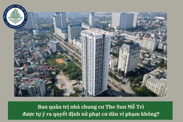 Ban quản trị nhà chung cư The Sun Mễ Trì được tự ý ra quyết định xử phạt cư dân vi phạm không? 