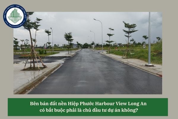 Bên bán đất nền Hiệp Phước Harbour View Long An có bắt buộc phải là chủ đầu tư dự án không?