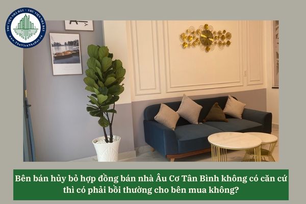 Bên bán hủy bỏ hợp đồng bán nhà Âu Cơ Tân Bình không có căn cứ thì có phải bồi thường cho bên mua không? 
