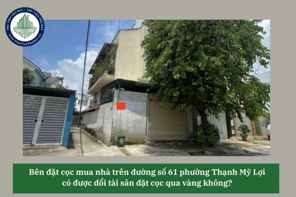 Bên đặt cọc mua nhà trên đường số 61 phường Thạnh Mỹ Lợi có được đổi tài sản đặt cọc qua vàng không? 