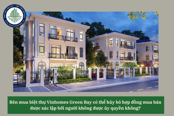 Bên mua biệt thự Vinhomes Green Bay có thể hủy bỏ hợp đồng mua bán được xác lập bởi người không được ủy quyền không? 