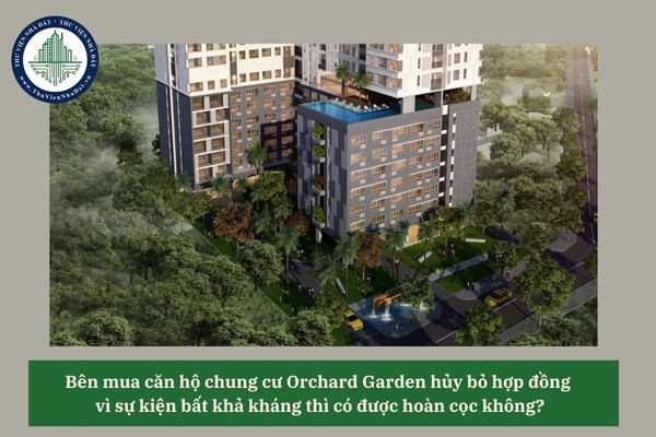Bên mua căn hộ chung cư Orchard Garden hủy bỏ hợp đồng vì sự kiện bất khả kháng thì có được hoàn cọc không? 