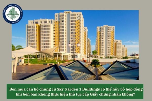 Bên mua căn hộ chung cư Sky Garden 1 Buildings có thể hủy bỏ hợp đồng khi bên bán không thực hiện thủ tục cấp Giấy chứng nhận không? 