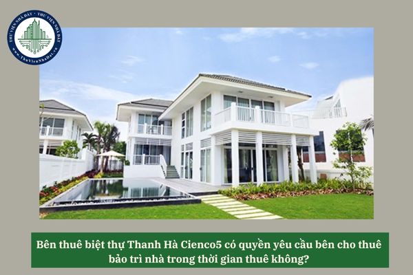 Bên thuê biệt thự Thanh Hà Cienco5 có quyền yêu cầu bên cho thuê bảo trì nhà trong thời gian thuê không? 