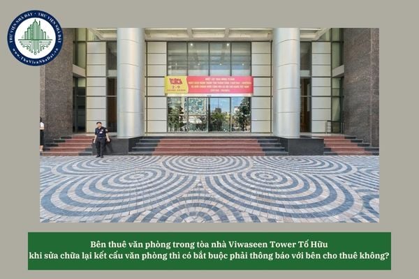 Bên thuê văn phòng trong tòa nhà Viwaseen Tower Tố Hữu khi sửa chữa lại kết cấu văn phòng thì có bắt buộc phải thông báo với bên cho thuê không? 